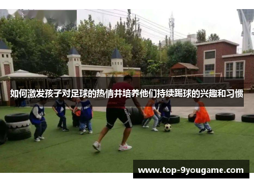 如何激发孩子对足球的热情并培养他们持续踢球的兴趣和习惯