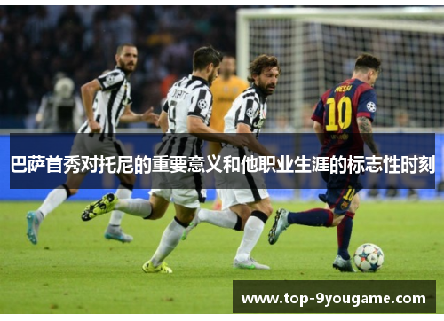 巴萨首秀对托尼的重要意义和他职业生涯的标志性时刻