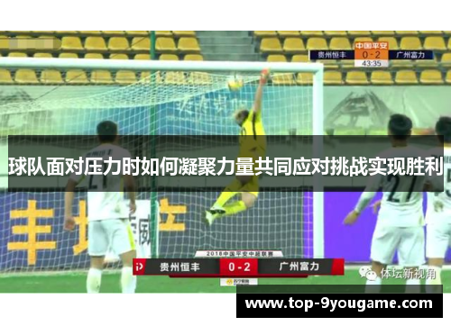 球队面对压力时如何凝聚力量共同应对挑战实现胜利
