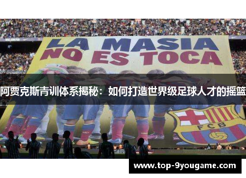 阿贾克斯青训体系揭秘：如何打造世界级足球人才的摇篮