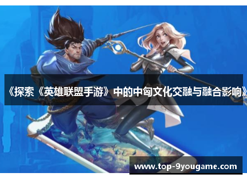 《探索《英雄联盟手游》中的中匈文化交融与融合影响》