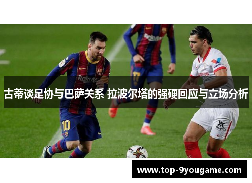 古蒂谈足协与巴萨关系 拉波尔塔的强硬回应与立场分析