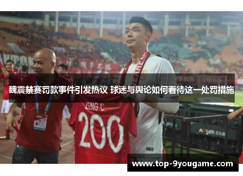 魏震禁赛罚款事件引发热议 球迷与舆论如何看待这一处罚措施
