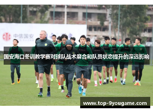 国安海口冬训教学赛对球队战术磨合和队员状态提升的深远影响