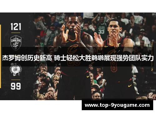 杰罗姆创历史新高 骑士轻松大胜鹈鹕展现强势团队实力