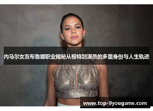 内马尔女友布鲁娜职业揭秘从模特到演员的多重身份与人生轨迹
