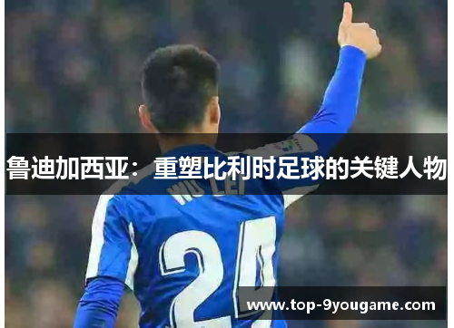 鲁迪加西亚：重塑比利时足球的关键人物