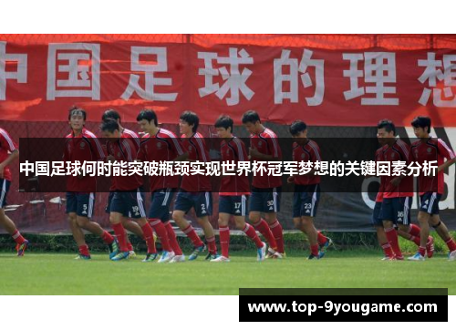 中国足球何时能突破瓶颈实现世界杯冠军梦想的关键因素分析