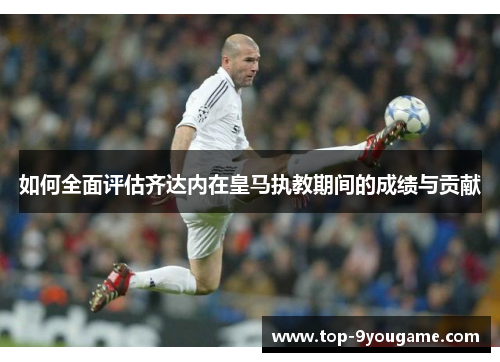 如何全面评估齐达内在皇马执教期间的成绩与贡献