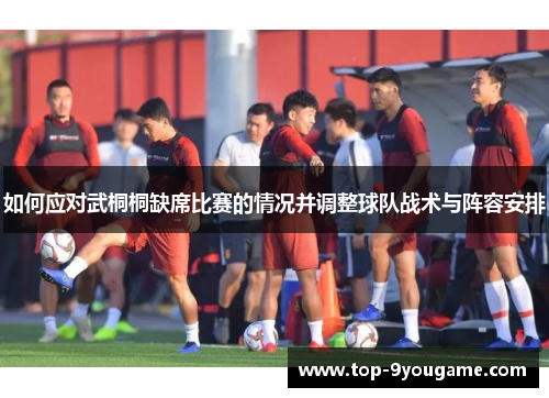 如何应对武桐桐缺席比赛的情况并调整球队战术与阵容安排