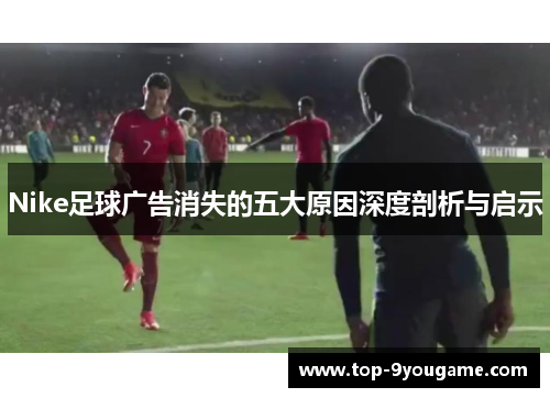 Nike足球广告消失的五大原因深度剖析与启示