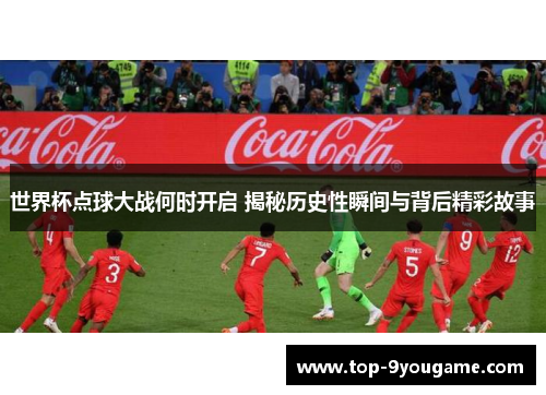世界杯点球大战何时开启 揭秘历史性瞬间与背后精彩故事