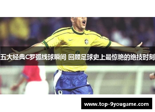 五大经典C罗弧线球瞬间 回顾足球史上最惊艳的绝技时刻