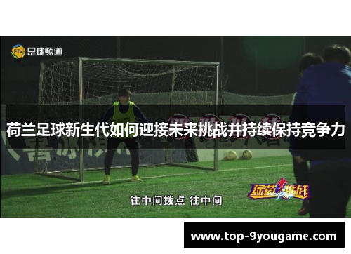 荷兰足球新生代如何迎接未来挑战并持续保持竞争力